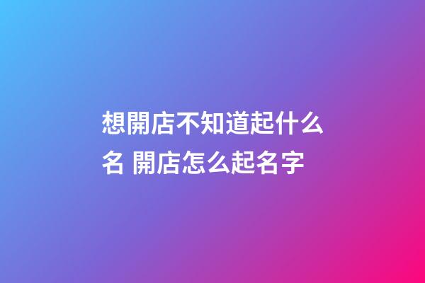 想開店不知道起什么名 開店怎么起名字-第1張-店鋪起名-玄機派